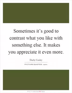 Sometimes it’s good to contrast what you like with something else. It makes you appreciate it even more Picture Quote #1