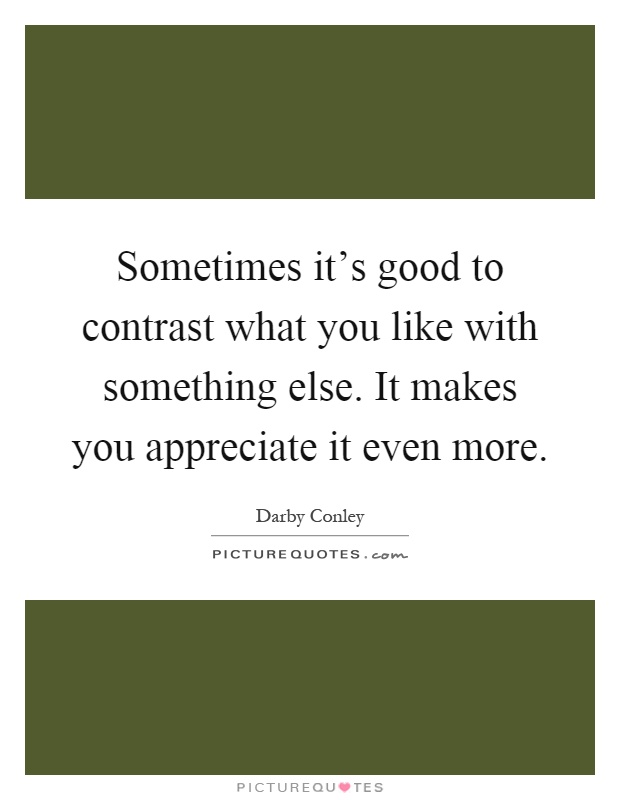 Sometimes it's good to contrast what you like with something else. It makes you appreciate it even more Picture Quote #1