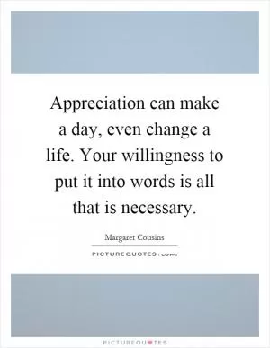Appreciation can make a day, even change a life. Your willingness to put it into words is all that is necessary Picture Quote #1