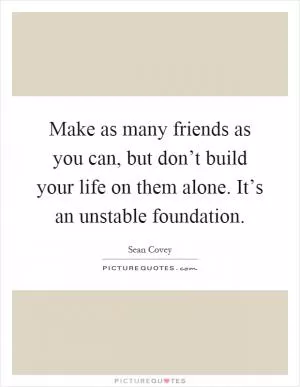 Make as many friends as you can, but don’t build your life on them alone. It’s an unstable foundation Picture Quote #1