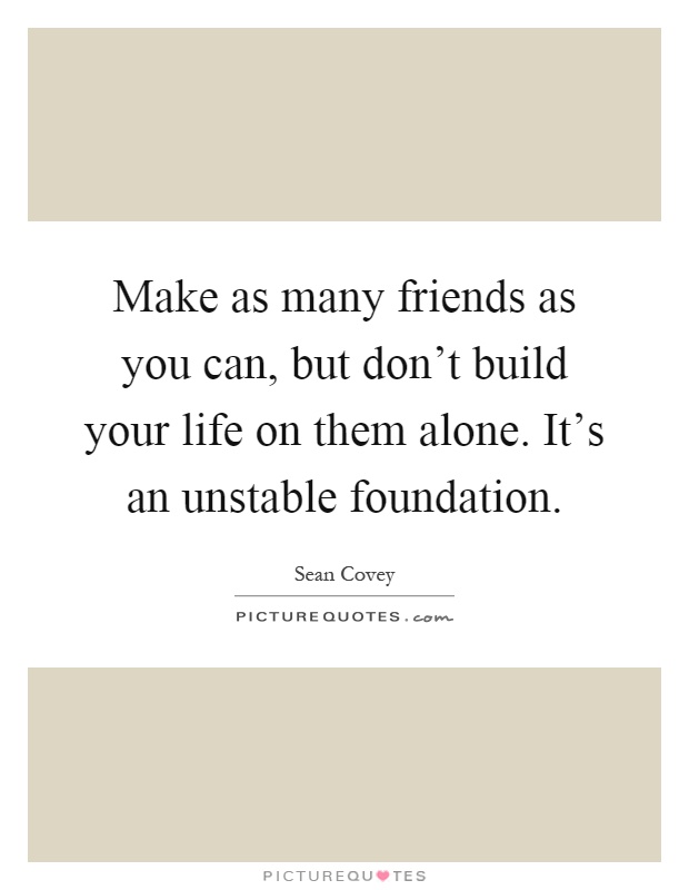 Make as many friends as you can, but don't build your life on them alone. It's an unstable foundation Picture Quote #1