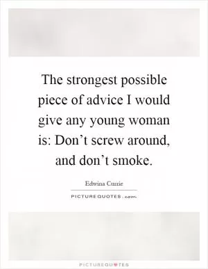 The strongest possible piece of advice I would give any young woman is: Don’t screw around, and don’t smoke Picture Quote #1