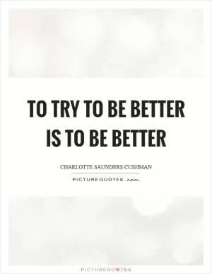To try to be better is to be better Picture Quote #1