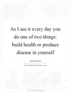 As I see it every day you do one of two things: build health or produce disease in yourself Picture Quote #1