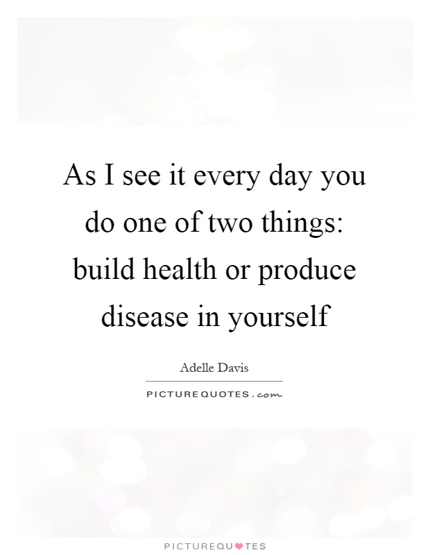 As I see it every day you do one of two things: build health or produce disease in yourself Picture Quote #1