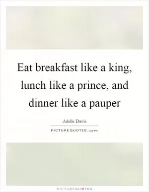 Eat breakfast like a king, lunch like a prince, and dinner like a pauper Picture Quote #1