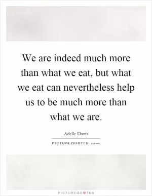 We are indeed much more than what we eat, but what we eat can nevertheless help us to be much more than what we are Picture Quote #1