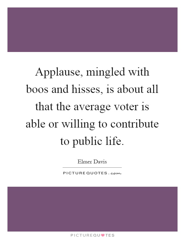 Applause, mingled with boos and hisses, is about all that the average voter is able or willing to contribute to public life Picture Quote #1