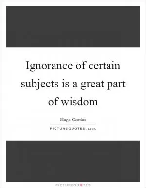 Ignorance of certain subjects is a great part of wisdom Picture Quote #1