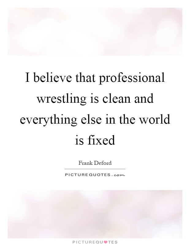 I believe that professional wrestling is clean and everything else in the world is fixed Picture Quote #1