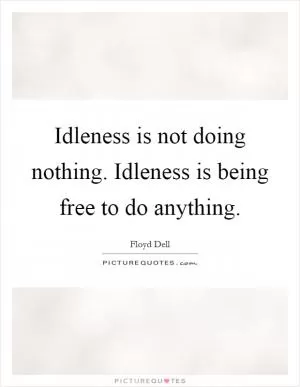 Idleness is not doing nothing. Idleness is being free to do anything Picture Quote #1