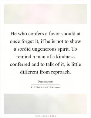 He who confers a favor should at once forget it, if he is not to show a sordid ungenerous spirit. To remind a man of a kindness conferred and to talk of it, is little different from reproach Picture Quote #1