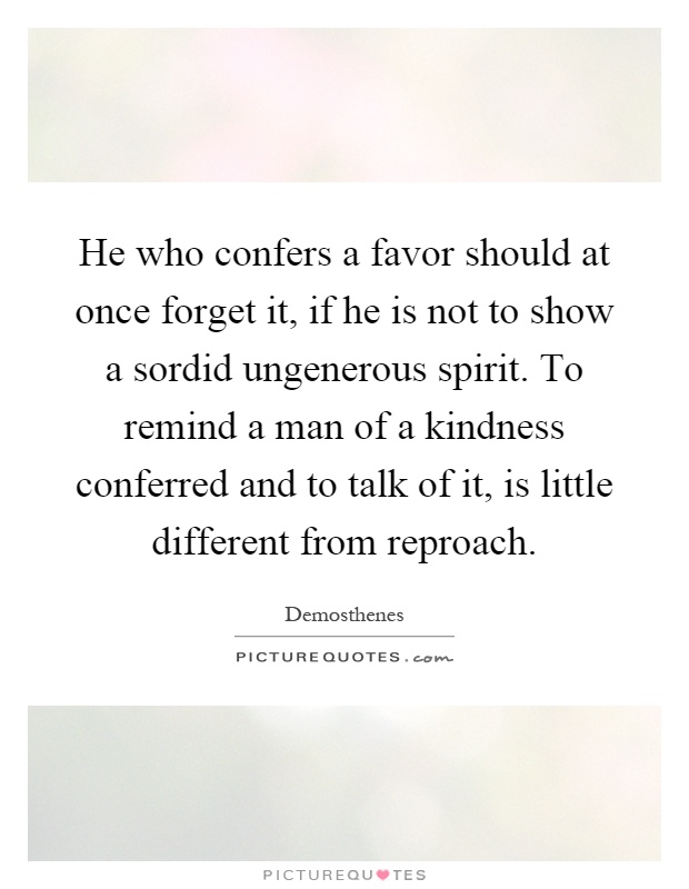 He who confers a favor should at once forget it, if he is not to show a sordid ungenerous spirit. To remind a man of a kindness conferred and to talk of it, is little different from reproach Picture Quote #1