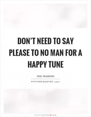 Don’t need to say please to no man for a happy tune Picture Quote #1