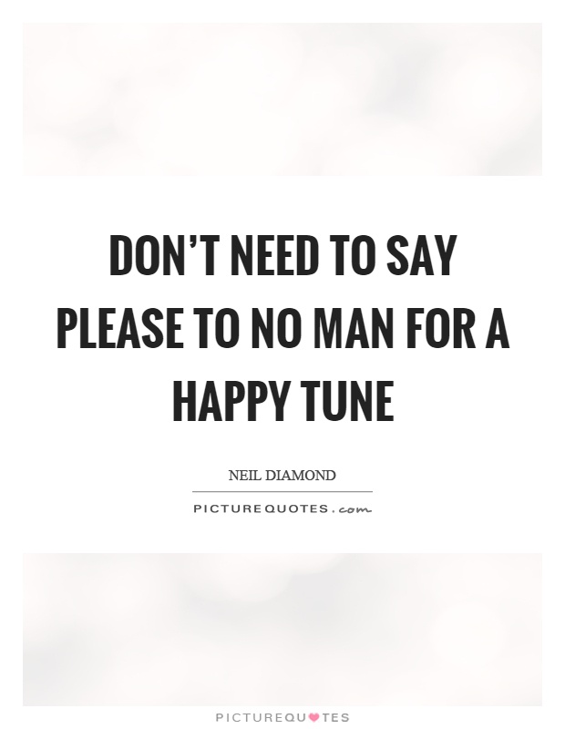 Don't need to say please to no man for a happy tune Picture Quote #1