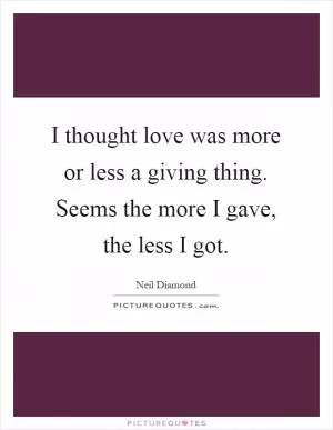 I thought love was more or less a giving thing. Seems the more I gave, the less I got Picture Quote #1