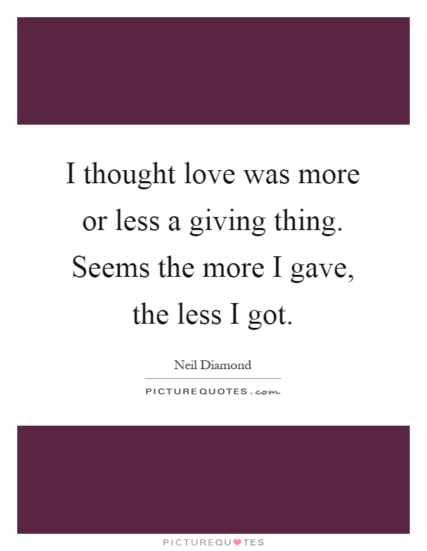 I thought love was more or less a giving thing. Seems the more I gave, the less I got Picture Quote #1