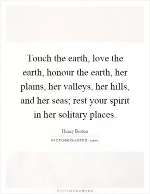 Touch the earth, love the earth, honour the earth, her plains, her valleys, her hills, and her seas; rest your spirit in her solitary places Picture Quote #1