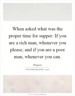 When asked what was the proper time for supper: If you are a rich man, whenever you please; and if you are a poor man, whenever you can Picture Quote #1