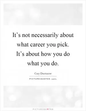 It’s not necessarily about what career you pick. It’s about how you do what you do Picture Quote #1