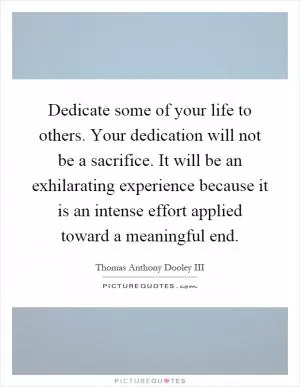 Dedicate some of your life to others. Your dedication will not be a sacrifice. It will be an exhilarating experience because it is an intense effort applied toward a meaningful end Picture Quote #1