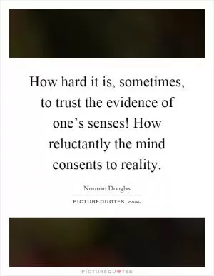 How hard it is, sometimes, to trust the evidence of one’s senses! How reluctantly the mind consents to reality Picture Quote #1
