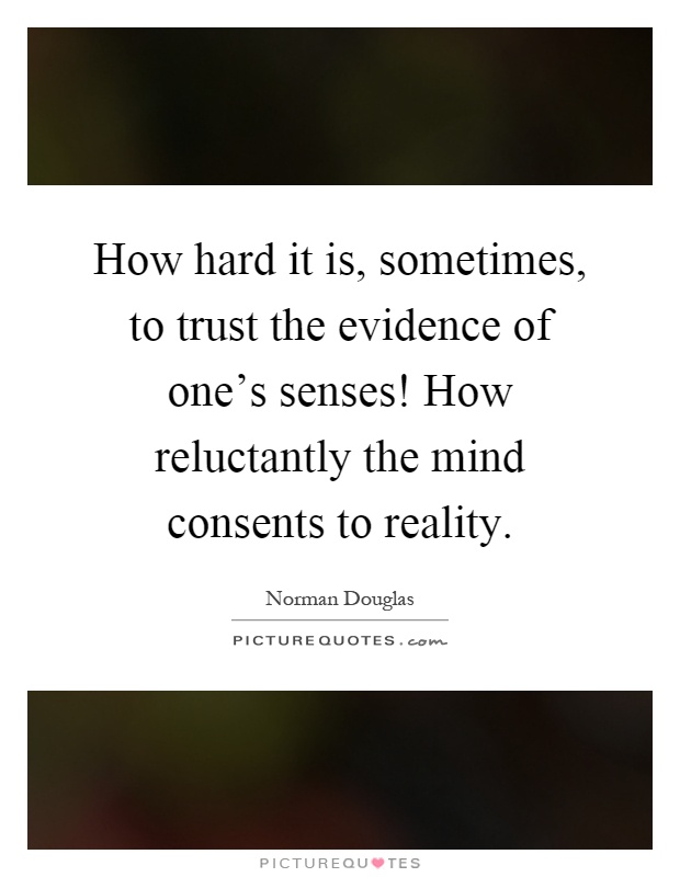 How hard it is, sometimes, to trust the evidence of one's senses! How reluctantly the mind consents to reality Picture Quote #1