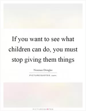 If you want to see what children can do, you must stop giving them things Picture Quote #1