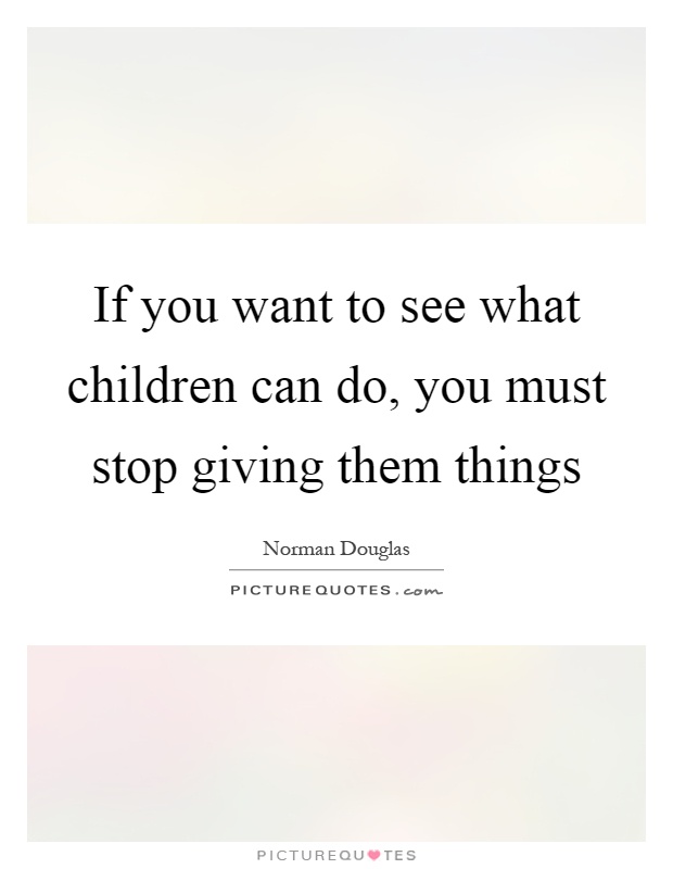 If you want to see what children can do, you must stop giving them things Picture Quote #1