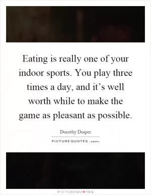 Eating is really one of your indoor sports. You play three times a day, and it’s well worth while to make the game as pleasant as possible Picture Quote #1