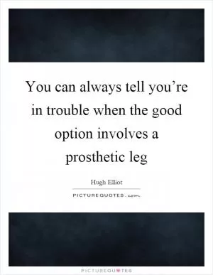You can always tell you’re in trouble when the good option involves a prosthetic leg Picture Quote #1