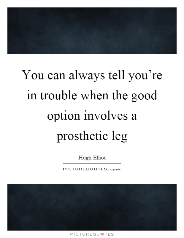 You can always tell you're in trouble when the good option involves a prosthetic leg Picture Quote #1