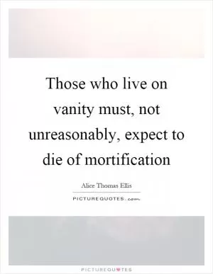 Those who live on vanity must, not unreasonably, expect to die of mortification Picture Quote #1