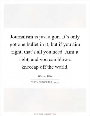 Journalism is just a gun. It’s only got one bullet in it, but if you aim right, that’s all you need. Aim it right, and you can blow a kneecap off the world Picture Quote #1