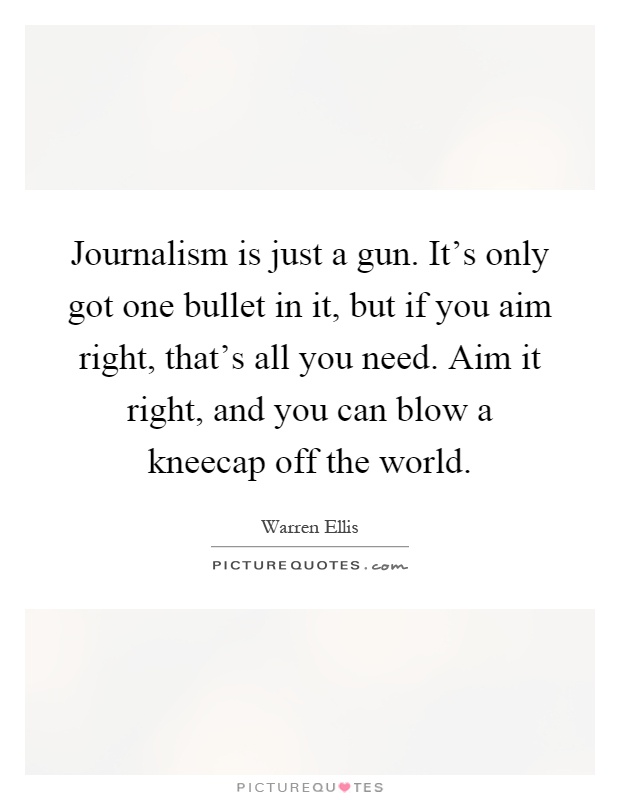 Journalism is just a gun. It's only got one bullet in it, but if you aim right, that's all you need. Aim it right, and you can blow a kneecap off the world Picture Quote #1