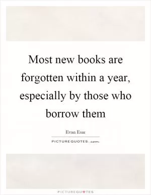 Most new books are forgotten within a year, especially by those who borrow them Picture Quote #1