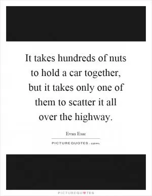 It takes hundreds of nuts to hold a car together, but it takes only one of them to scatter it all over the highway Picture Quote #1