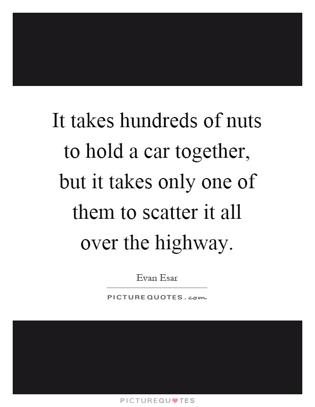 It takes hundreds of nuts to hold a car together, but it takes only one of them to scatter it all over the highway Picture Quote #1