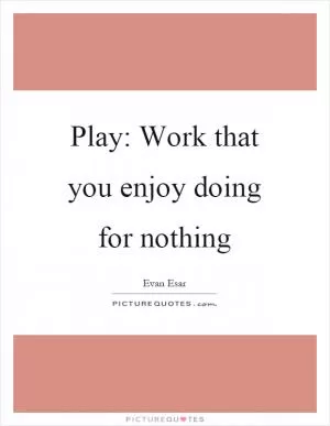 Play: Work that you enjoy doing for nothing Picture Quote #1
