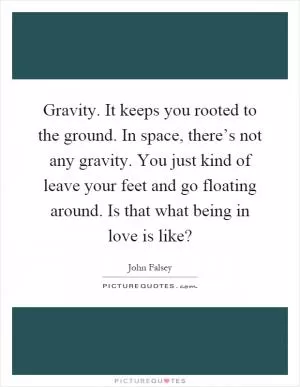 Gravity. It keeps you rooted to the ground. In space, there’s not any gravity. You just kind of leave your feet and go floating around. Is that what being in love is like? Picture Quote #1