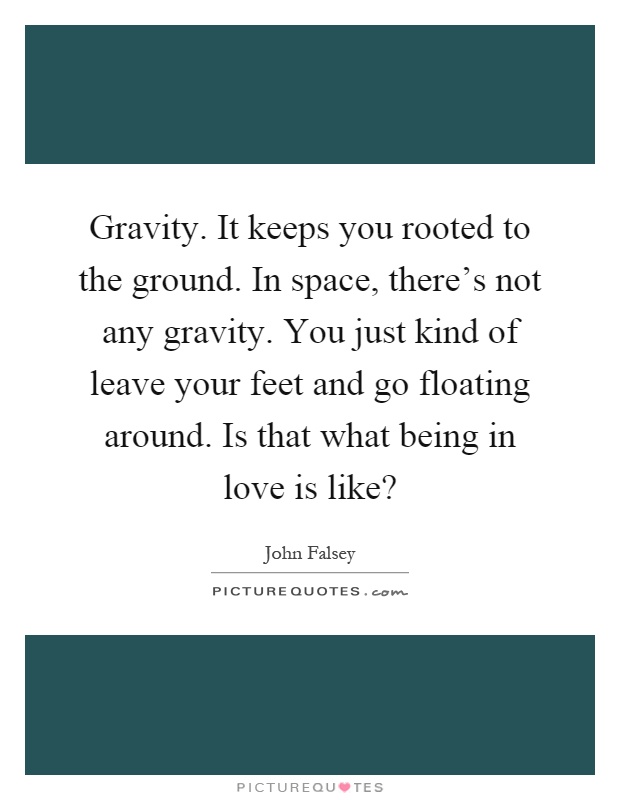 Gravity. It keeps you rooted to the ground. In space, there's not any gravity. You just kind of leave your feet and go floating around. Is that what being in love is like? Picture Quote #1