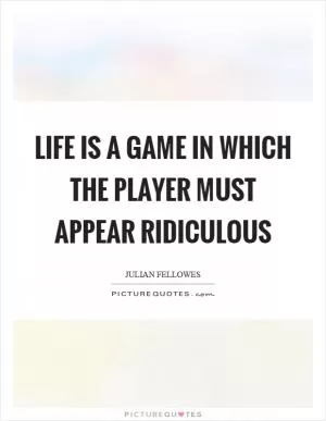 Life is a game in which the player must appear ridiculous Picture Quote #1