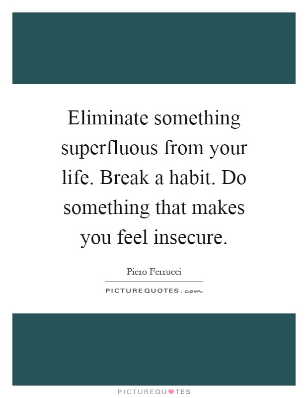 Eliminate something superfluous from your life. Break a habit. Do something that makes you feel insecure Picture Quote #1