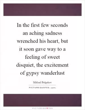 In the first few seconds an aching sadness wrenched his heart, but it soon gave way to a feeling of sweet disquiet, the excitement of gypsy wanderlust Picture Quote #1