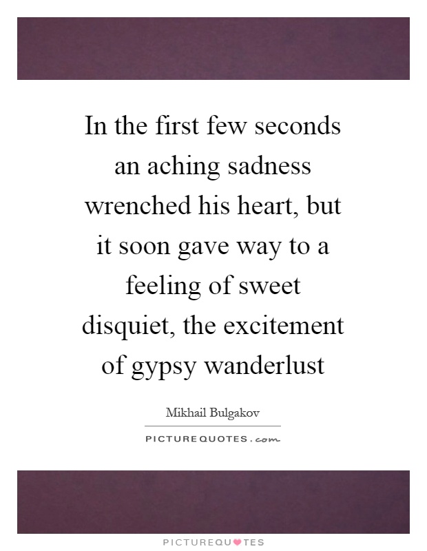In the first few seconds an aching sadness wrenched his heart, but it soon gave way to a feeling of sweet disquiet, the excitement of gypsy wanderlust Picture Quote #1