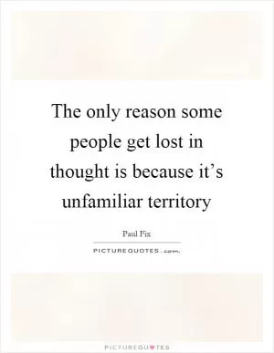 The only reason some people get lost in thought is because it’s unfamiliar territory Picture Quote #1
