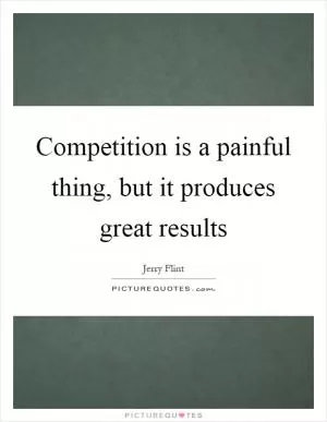 Competition is a painful thing, but it produces great results Picture Quote #1