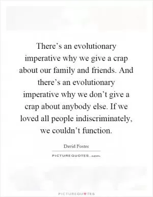 There’s an evolutionary imperative why we give a crap about our family and friends. And there’s an evolutionary imperative why we don’t give a crap about anybody else. If we loved all people indiscriminately, we couldn’t function Picture Quote #1