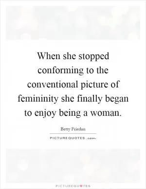 When she stopped conforming to the conventional picture of femininity she finally began to enjoy being a woman Picture Quote #1