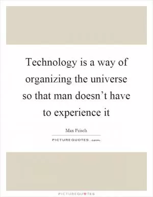 Technology is a way of organizing the universe so that man doesn’t have to experience it Picture Quote #1
